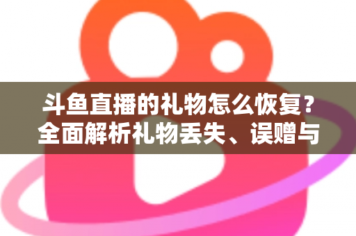 斗鱼直播的礼物怎么恢复?全面解析礼物丢失、误赠与找回的实用指南 斗鱼直播的礼物怎么恢复?全面解析礼物丢失、误赠与找回的实用指南
