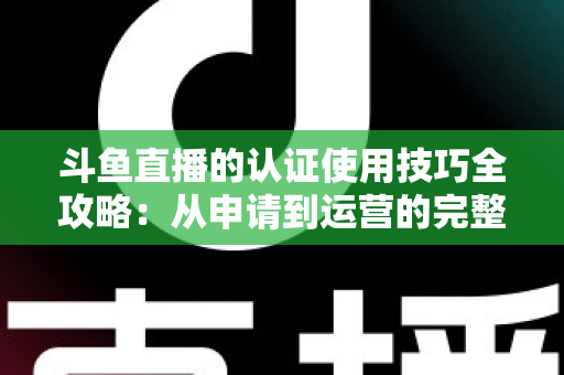 斗鱼直播的认证使用技巧全攻略:从申请到运营的完整指南,助你快速通过审核并提升直播间影响力 斗鱼直播的认证使用技巧全攻略:从申请到运营的完整指南,助你快速通过审核并提升直播间影响力