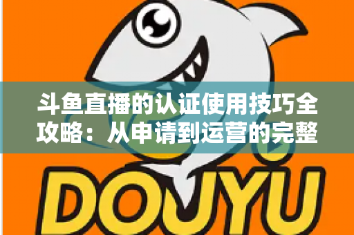 斗鱼直播的认证使用技巧全攻略:从申请到运营的完整指南,助你快速通过审核并提升直播间影响力 斗鱼直播的认证使用技巧全攻略:从申请到运营的完整指南,助你快速通过审核并提升直播间影响力