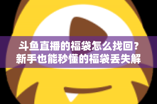 斗鱼直播的福袋怎么找回?新手也能秒懂的福袋丢失解决全攻略 斗鱼直播的福袋怎么找回?新手也能秒懂的福袋丢失解决全攻略