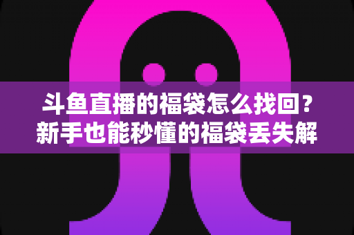 斗鱼直播的福袋怎么找回?新手也能秒懂的福袋丢失解决全攻略 斗鱼直播的福袋怎么找回?新手也能秒懂的福袋丢失解决全攻略