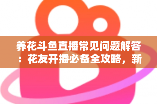 养花斗鱼直播常见问题解答：花友开播必备全攻略，新手也能轻松上手
