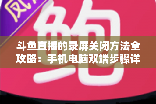 斗鱼直播的录屏关闭方法全攻略:手机电脑双端步骤详解,轻松搞定录制收尾 斗鱼直播的录屏关闭方法全攻略:手机电脑双端步骤详解,轻松搞定录制收尾