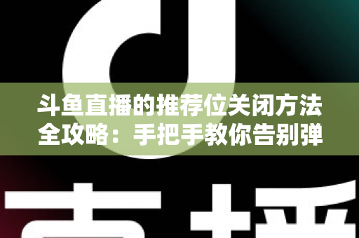 斗鱼直播的推荐位关闭方法全攻略：手把手教你告别弹窗打扰，打造清爽纯净的观看体验