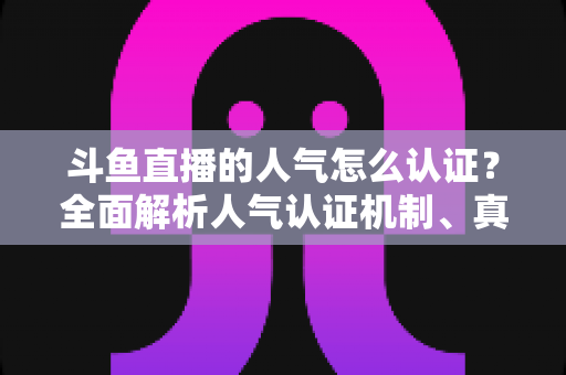 斗鱼直播的人气怎么认证?全面解析人气认证机制、真实人气辨别与提升攻略 斗鱼直播的人气怎么认证?全面解析人气认证机制、真实人气辨别与提升攻略