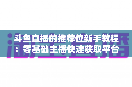 斗鱼直播的推荐位新手教程：零基础主播快速获取平台流量的完整实战指南