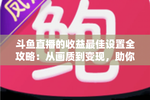 斗鱼直播的收益最佳设置全攻略:从画质到变现,助你轻松提升直播收入 斗鱼直播的收益最佳设置全攻略:从画质到变现,助你轻松提升直播收入