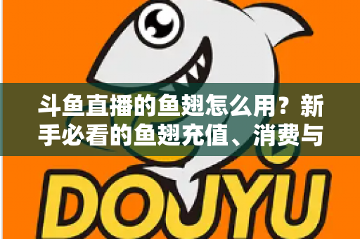 斗鱼直播的鱼翅怎么用?新手必看的鱼翅充值、消费与使用全攻略 斗鱼直播的鱼翅怎么用?新手必看的鱼翅充值、消费与使用全攻略