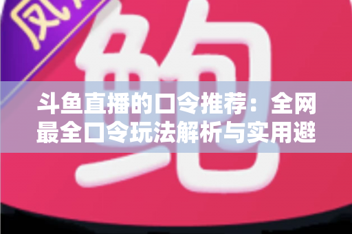 斗鱼直播的口令推荐：全网最全口令玩法解析与实用避坑指南