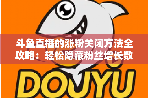 斗鱼直播的涨粉关闭方法全攻略：轻松隐藏粉丝增长数据，打造清爽自在的直播体验