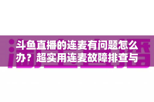 斗鱼直播的连麦有问题怎么办?超实用连麦故障排查与优化全攻略,助你畅快开麦不翻车 斗鱼直播的连麦有问题怎么办?超实用连麦故障排查与优化全攻略,助你畅快开麦不翻车
