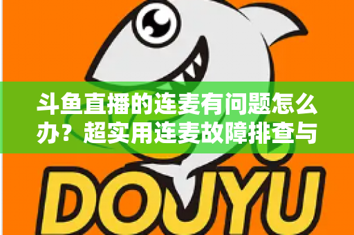 斗鱼直播的连麦有问题怎么办?超实用连麦故障排查与优化全攻略,助你畅快开麦不翻车 斗鱼直播的连麦有问题怎么办?超实用连麦故障排查与优化全攻略,助你畅快开麦不翻车