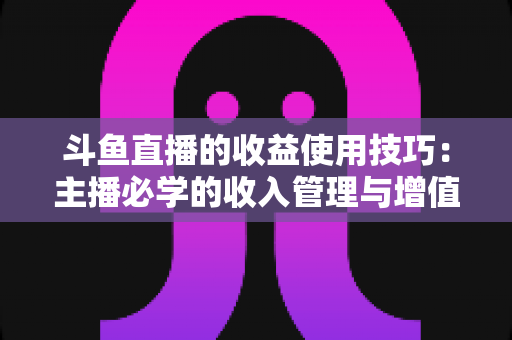 斗鱼直播的收益使用技巧:主播必学的收入管理与增值指南 斗鱼直播的收益使用技巧:主播必学的收入管理与增值指南