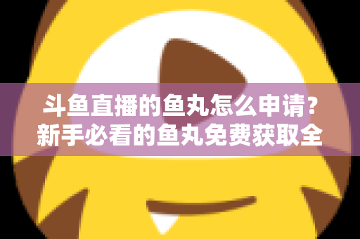 斗鱼直播的鱼丸怎么申请？新手必看的鱼丸免费获取全攻略