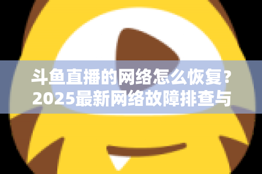 斗鱼直播的网络怎么恢复？2025最新网络故障排查与恢复全攻略