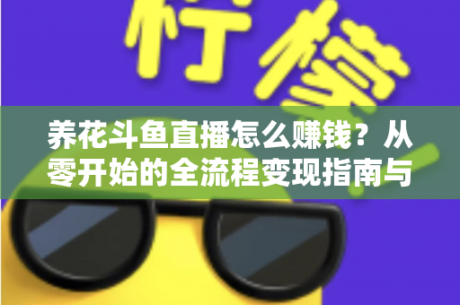 养花斗鱼直播怎么赚钱？从零开始的全流程变现指南与实战技巧