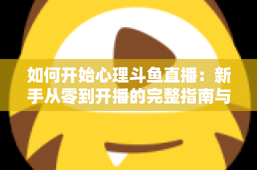 如何开始心理斗鱼直播:新手从零到开播的完整指南与实战技巧 如何开始心理斗鱼直播:新手从零到开播的完整指南与实战技巧