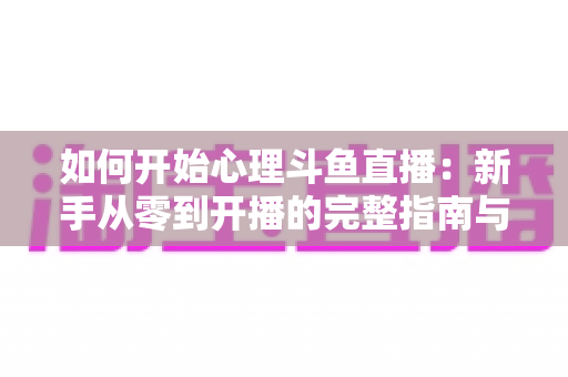 如何开始心理斗鱼直播:新手从零到开播的完整指南与实战技巧 如何开始心理斗鱼直播:新手从零到开播的完整指南与实战技巧