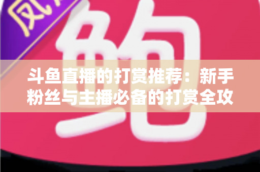 斗鱼直播的打赏推荐:新手粉丝与主播必备的打赏全攻略 斗鱼直播的打赏推荐:新手粉丝与主播必备的打赏全攻略