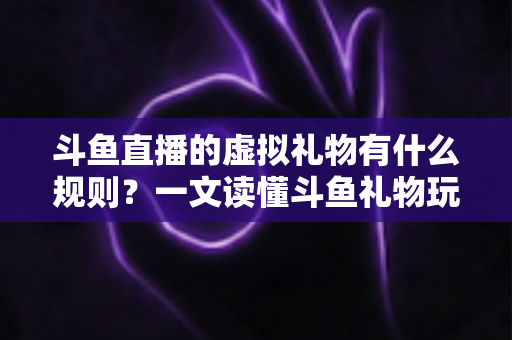 斗鱼直播的虚拟礼物有什么规则？一文读懂斗鱼礼物玩法、充值打赏与注意事项全攻略