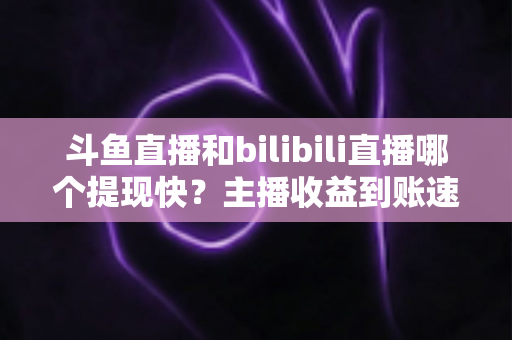 斗鱼直播和bilibili直播哪个提现快?主播收益到账速度全方位对比与实用攻略 斗鱼直播和bilibili直播哪个提现快?主播收益到账速度全方位对比与实用攻略