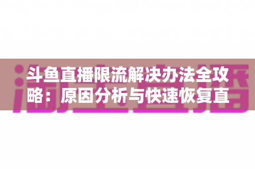 斗鱼直播限流解决办法全攻略:原因分析与快速恢复直播间流量的实用指南 斗鱼直播限流解决办法全攻略:原因分析与快速恢复直播间流量的实用指南