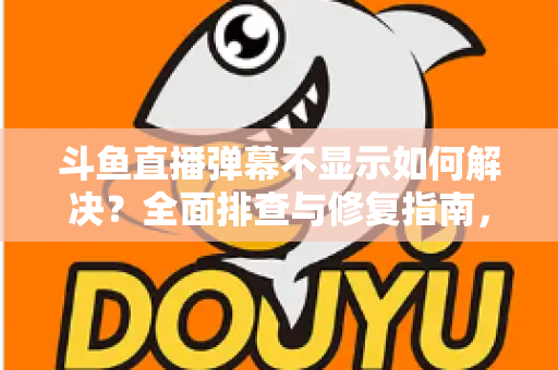 斗鱼直播弹幕不显示如何解决？全面排查与修复指南，快速找回您的弹幕互动体验