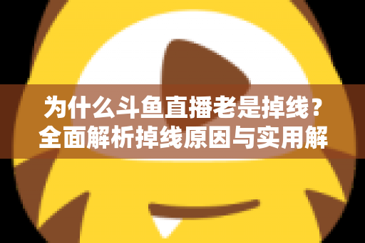 为什么斗鱼直播老是掉线?全面解析掉线原因与实用解决方案大全 为什么斗鱼直播老是掉线?全面解析掉线原因与实用解决方案大全