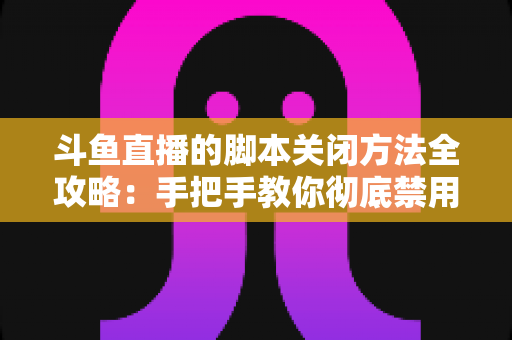 斗鱼直播的脚本关闭方法全攻略：手把手教你彻底禁用脚本，畅享纯净流畅的直播观看体验