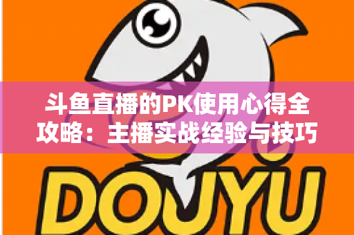斗鱼直播的PK使用心得全攻略：主播实战经验与技巧深度解析