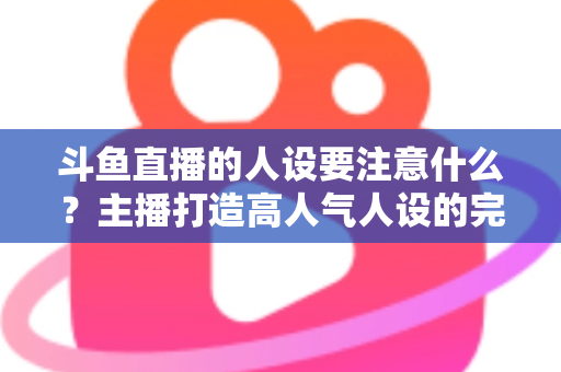 斗鱼直播的人设要注意什么?主播打造高人气人设的完整指南与避坑攻略 斗鱼直播的人设要注意什么?主播打造高人气人设的完整指南与避坑攻略