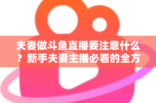 夫妻做斗鱼直播要注意什么?新手夫妻主播必看的全方位避坑指南 夫妻做斗鱼直播要注意什么?新手夫妻主播必看的全方位避坑指南
