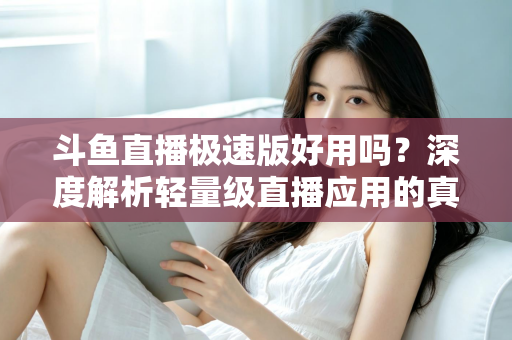斗鱼直播极速版好用吗?深度解析轻量级直播应用的真实使用体验与优缺点 斗鱼直播极速版好用吗?深度解析轻量级直播应用的真实使用体验与优缺点