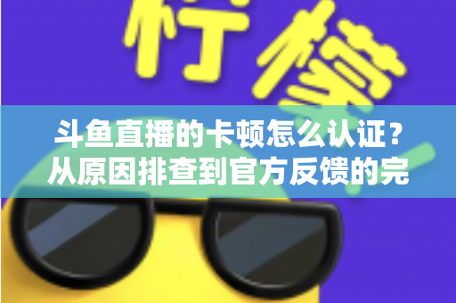 斗鱼直播的卡顿怎么认证?从原因排查到官方反馈的完整实用指南 斗鱼直播的卡顿怎么认证?从原因排查到官方反馈的完整实用指南