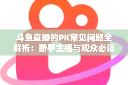 斗鱼直播的PK常见问题全解析：新手主播与观众必读的实战避坑指南