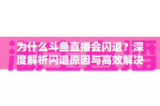 为什么斗鱼直播会闪退？深度解析闪退原因与高效解决攻略