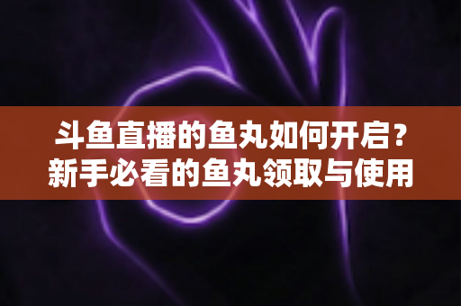 斗鱼直播的鱼丸如何开启？新手必看的鱼丸领取与使用全攻略