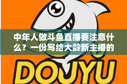中年人做斗鱼直播要注意什么？一份写给大龄新主播的全景避坑指南