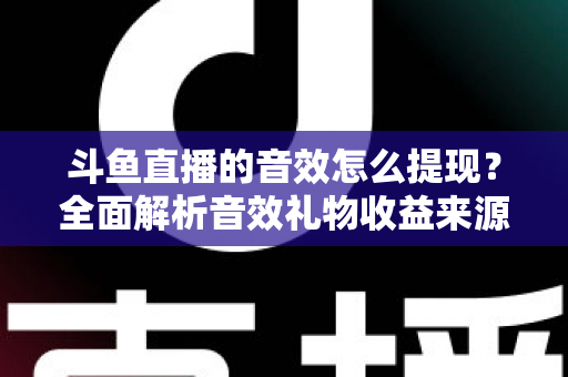 斗鱼直播的音效怎么提现?全面解析音效礼物收益来源与提现操作全流程指南 斗鱼直播的音效怎么提现?全面解析音效礼物收益来源与提现操作全流程指南