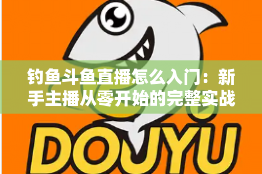 钓鱼斗鱼直播怎么入门：新手主播从零开始的完整实战指南