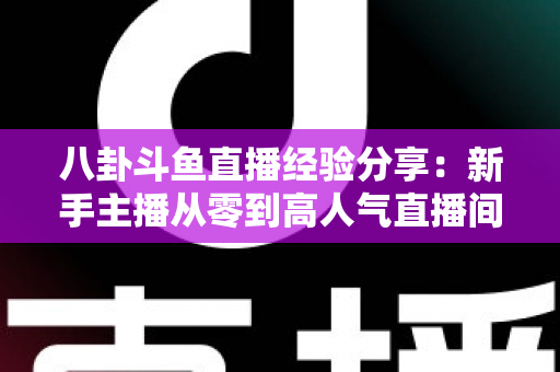 八卦斗鱼直播经验分享：新手主播从零到高人气直播间的实战指南