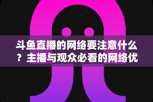 斗鱼直播的网络要注意什么？主播与观众必看的网络优化全攻略
