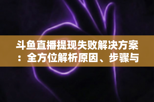 斗鱼直播提现失败解决方案：全方位解析原因、步骤与预防技巧，让收益顺利到账