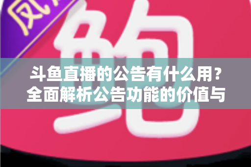 斗鱼直播的公告有什么用？全面解析公告功能的价值与使用技巧