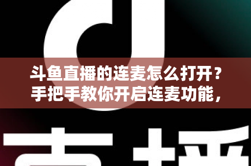 斗鱼直播的连麦怎么打开？手把手教你开启连麦功能，轻松玩转直播间实时互动新体验