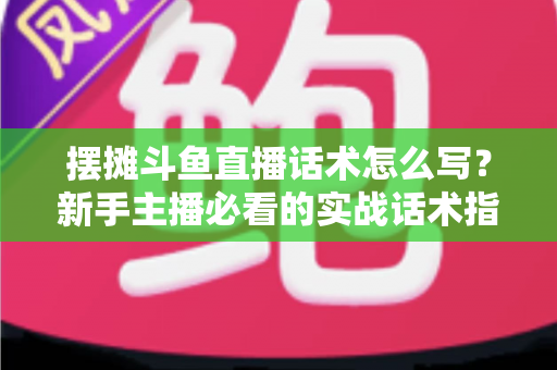 摆摊斗鱼直播话术怎么写?新手主播必看的实战话术指南与技巧全解析 摆摊斗鱼直播话术怎么写?新手主播必看的实战话术指南与技巧全解析