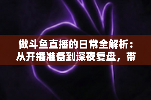 做斗鱼直播的日常全解析:从开播准备到深夜复盘,带你读懂主播真实的一天 做斗鱼直播的日常全解析:从开播准备到深夜复盘,带你读懂主播真实的一天