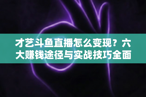 才艺斗鱼直播怎么变现?六大赚钱途径与实战技巧全面解析 才艺斗鱼直播怎么变现?六大赚钱途径与实战技巧全面解析