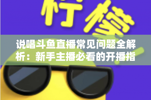 说唱斗鱼直播常见问题全解析:新手主播必看的开播指南与避坑手册 说唱斗鱼直播常见问题全解析:新手主播必看的开播指南与避坑手册