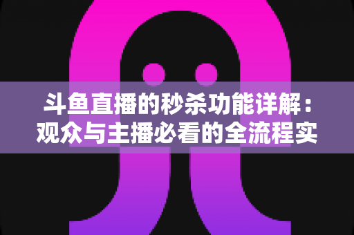 斗鱼直播的秒杀功能详解:观众与主播必看的全流程实用攻略 斗鱼直播的秒杀功能详解:观众与主播必看的全流程实用攻略
